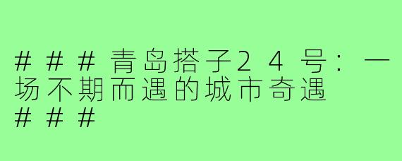 ###青岛搭子24号：一场不期而遇的城市奇遇

###