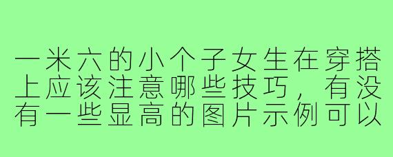 一米六的小个子女生在穿搭上应该注意哪些技巧,有没有一些显高的图片示例可以参考?