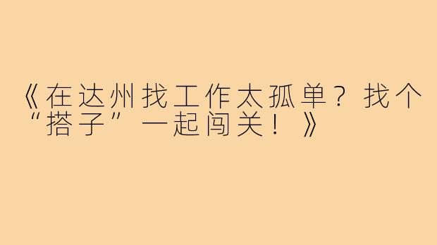 《在达州找工作太孤单？找个“搭子”一起闯关！》