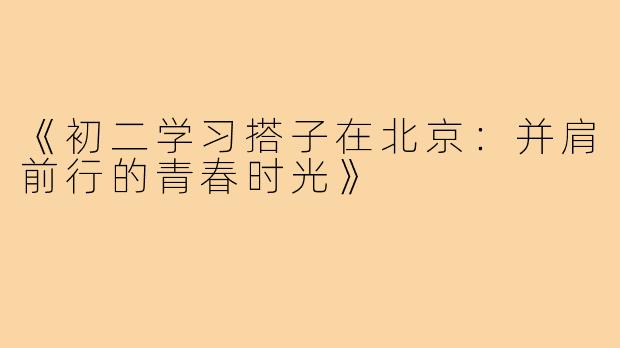 《初二学习搭子在北京：并肩前行的青春时光》