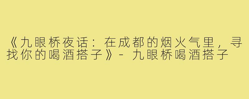 《九眼桥夜话:在成都的烟火气里,寻找你的喝酒搭子》-九眼桥喝酒搭子