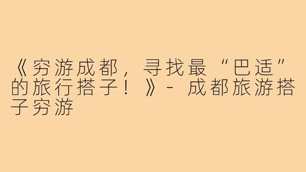 《穷游成都，寻找最“巴适”的旅行搭子！》-成都旅游搭子穷游