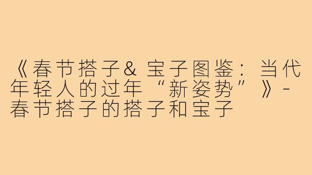 《春节搭子&宝子图鉴：当代年轻人的过年“新姿势”》-春节搭子的搭子和宝子