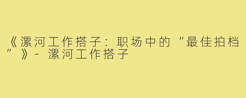 《漯河工作搭子：职场中的“最佳拍档”》-漯河工作搭子