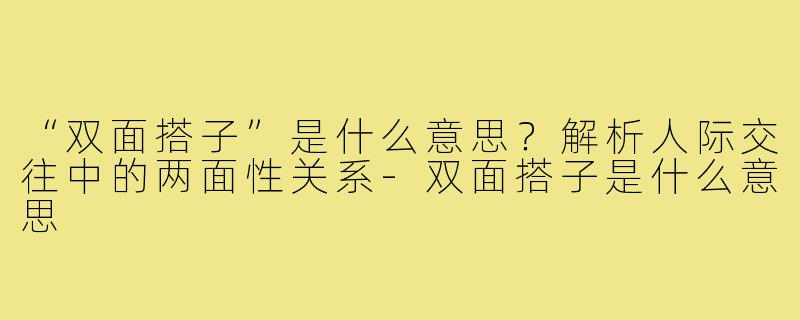 “双面搭子”是什么意思？解析人际交往中的两面性关系-双面搭子是什么意思