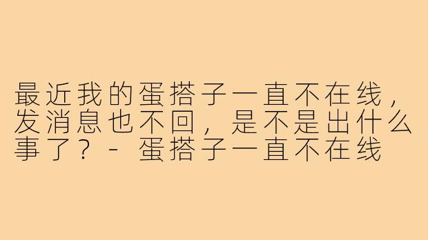 最近我的蛋搭子一直不在线，发消息也不回，是不是出什么事了？-蛋搭子一直不在线