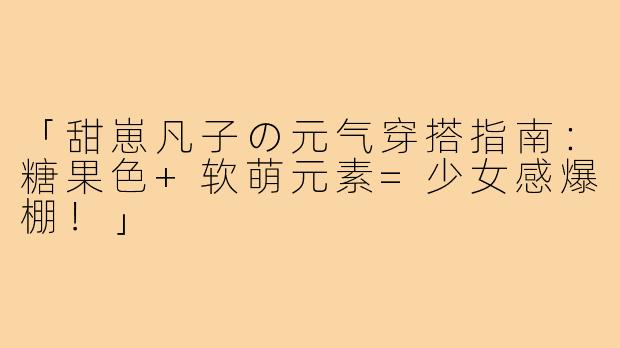 「甜崽凡子の元气穿搭指南：糖果色+软萌元素=少女感爆棚！」