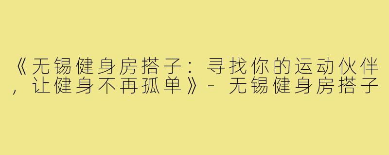 《无锡健身房搭子：寻找你的运动伙伴，让健身不再孤单》-无锡健身房搭子