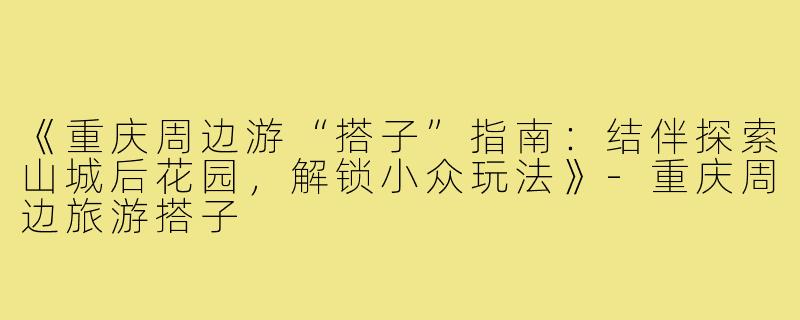 《重庆周边游“搭子”指南：结伴探索山城后花园，解锁小众玩法》-重庆周边旅游搭子
