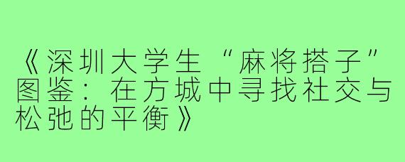 《深圳大学生“麻将搭子”图鉴：在方城中寻找社交与松弛的平衡》