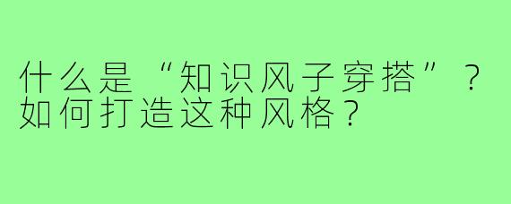 什么是“知识风子穿搭”?如何打造这种风格?