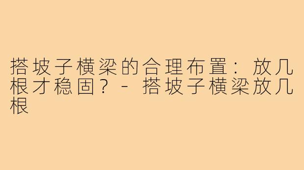 搭坡子横梁的合理布置:放几根才稳固?-搭坡子横梁放几根