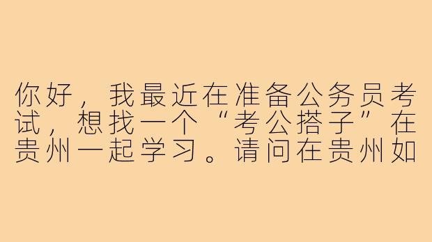 你好，我最近在准备公务员考试，想找一个“考公搭子”在贵州一起学习。请问在贵州如何找到合适的考公搭子？有什么渠道或建议吗？-考公搭子贵州