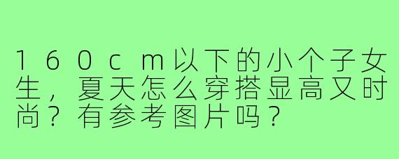 160cm以下的小个子女生，夏天怎么穿搭显高又时尚？有参考图片吗？