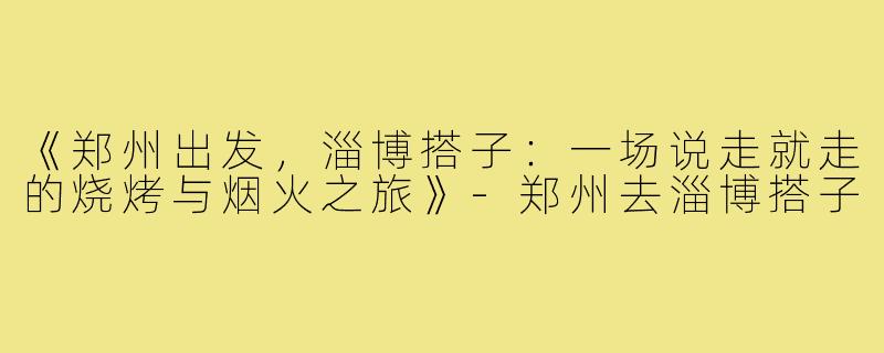 《郑州出发，淄博搭子：一场说走就走的烧烤与烟火之旅》-郑州去淄博搭子