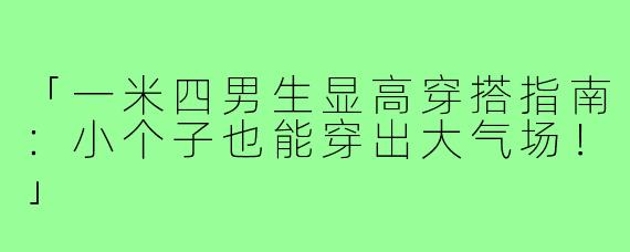 「一米四男生显高穿搭指南：小个子也能穿出大气场！」