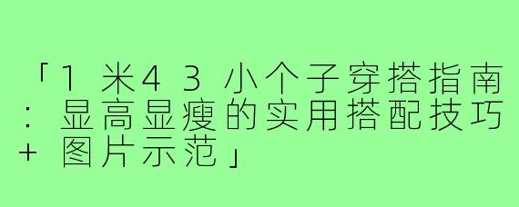 「1米43小个子穿搭指南：显高显瘦的实用搭配技巧+图片示范」