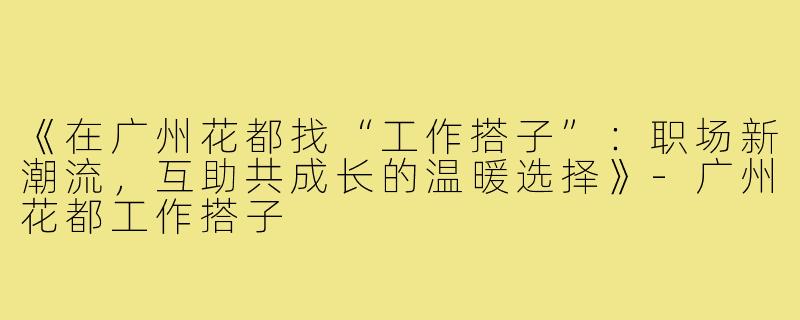 《在广州花都找“工作搭子”：职场新潮流，互助共成长的温暖选择》-广州花都工作搭子