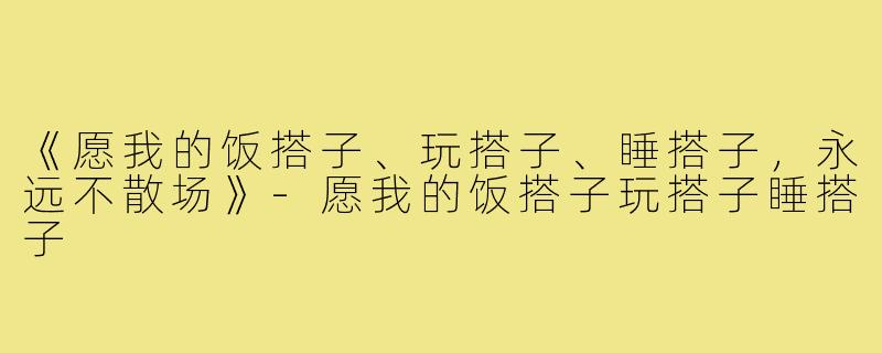 《愿我的饭搭子、玩搭子、睡搭子，永远不散场》-愿我的饭搭子玩搭子睡搭子