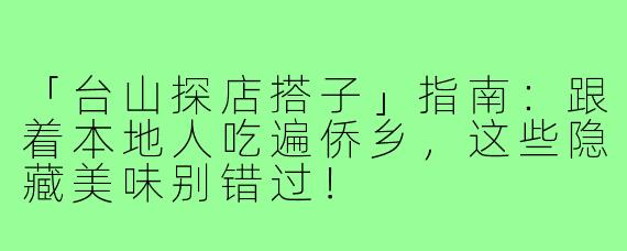 「台山探店搭子」指南：跟着本地人吃遍侨乡，这些隐藏美味别错过！