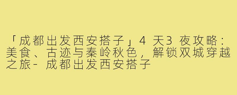 「成都出发西安搭子」4天3夜攻略：美食、古迹与秦岭秋色，解锁双城穿越之旅-成都出发西安搭子