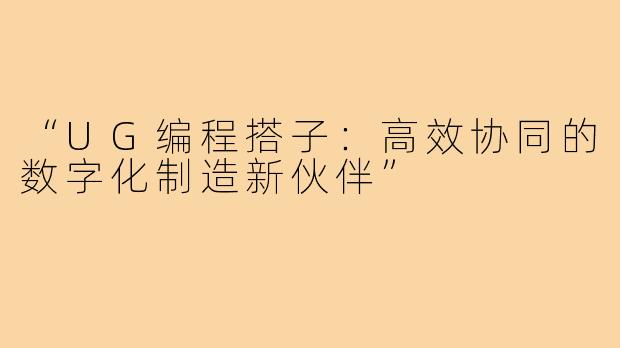 “UG编程搭子：高效协同的数字化制造新伙伴”