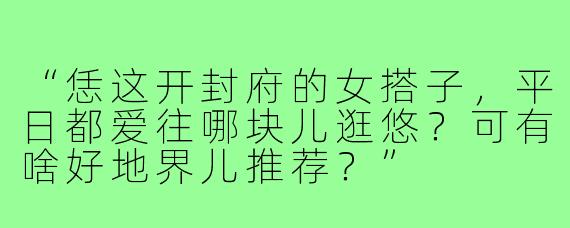 “恁这开封府的女搭子，平日都爱往哪块儿逛悠？可有啥好地界儿推荐？”