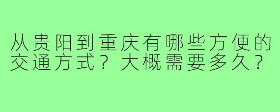 从贵阳到重庆有哪些方便的交通方式？大概需要多久？