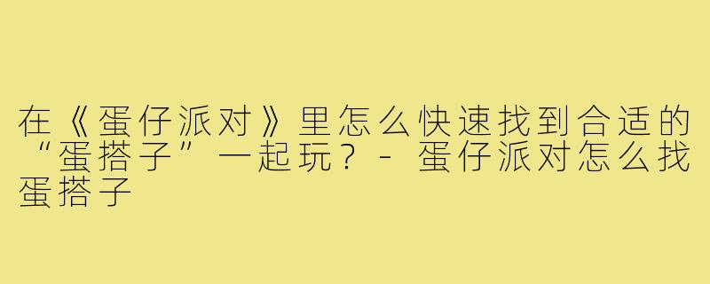 在《蛋仔派对》里怎么快速找到合适的“蛋搭子”一起玩?-蛋仔派对怎么找蛋搭子