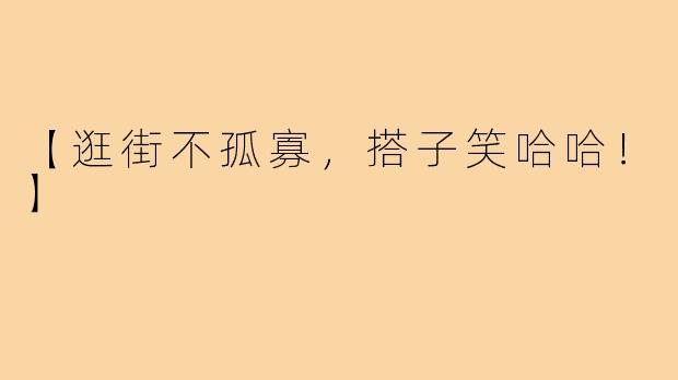 【逛街不孤寡，搭子笑哈哈！】
