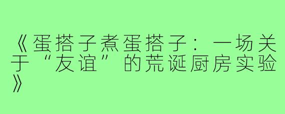 《蛋搭子煮蛋搭子：一场关于“友谊”的荒诞厨房实验》