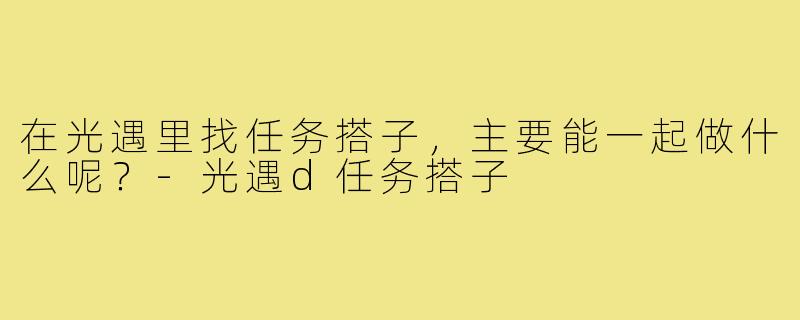 在光遇里找任务搭子,主要能一起做什么呢?-光遇d任务搭子