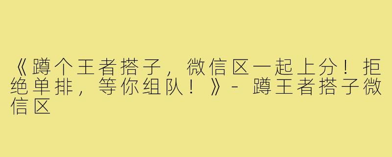 《蹲个王者搭子，微信区一起上分！拒绝单排，等你组队！》-蹲王者搭子微信区