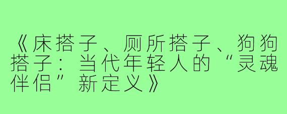 《床搭子、厕所搭子、狗狗搭子：当代年轻人的“灵魂伴侣”新定义》