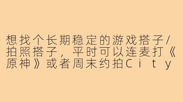 想找个长期稳定的游戏搭子/拍照搭子,平时可以连麦打《原神》或者周末约拍Citywalk风格的照片,性格合得来最重要,有人一起吗?