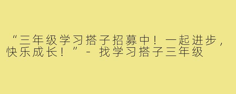 “三年级学习搭子招募中!一起进步,快乐成长!”-找学习搭子三年级