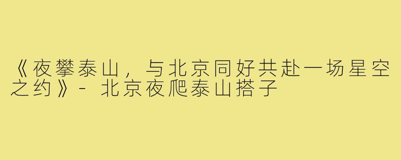 《夜攀泰山,与北京同好共赴一场星空之约》-北京夜爬泰山搭子