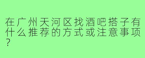 在广州天河区找酒吧搭子有什么推荐的方式或注意事项?