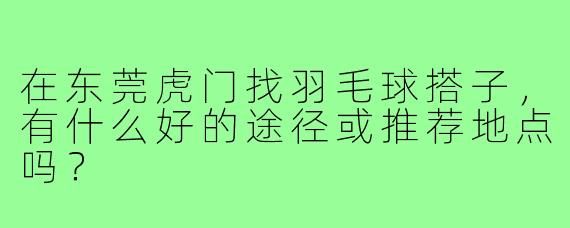 在东莞虎门找羽毛球搭子，有什么好的途径或推荐地点吗？