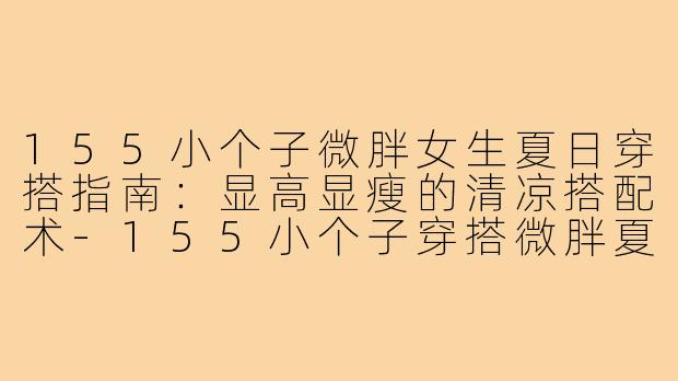 155小个子微胖女生夏日穿搭指南：显高显瘦的清凉搭配术-155小个子穿搭微胖夏装
