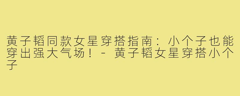 黄子韬同款女星穿搭指南：小个子也能穿出强大气场！-黄子韬女星穿搭小个子
