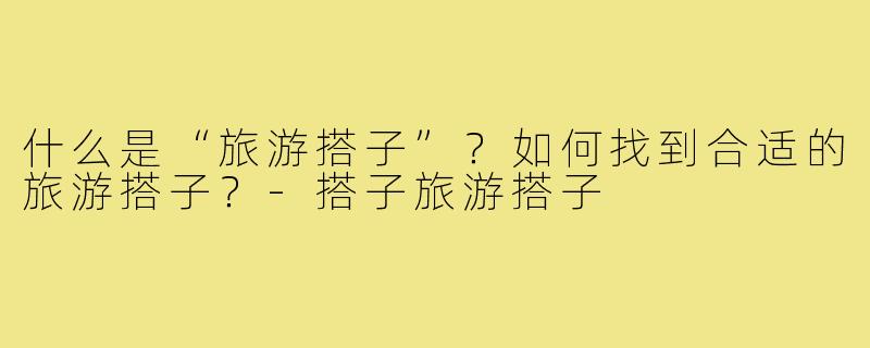 什么是“旅游搭子”？如何找到合适的旅游搭子？