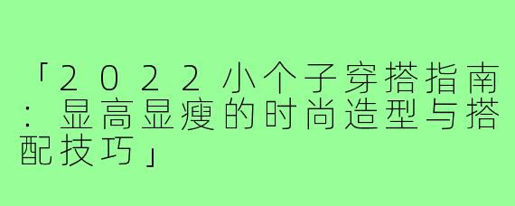 「2022小个子穿搭指南：显高显瘦的时尚造型与搭配技巧」