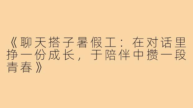 《聊天搭子暑假工：在对话里挣一份成长，于陪伴中攒一段青春》