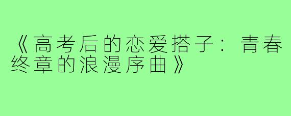 《高考后的恋爱搭子：青春终章的浪漫序曲》