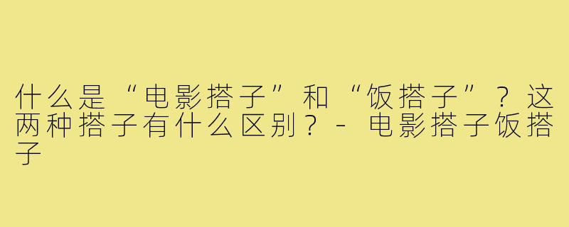 什么是“电影搭子”和“饭搭子”?这两种搭子有什么区别?-电影搭子饭搭子