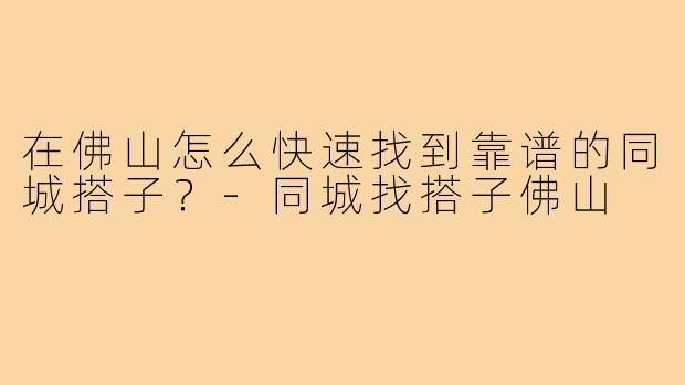 在佛山怎么快速找到靠谱的同城搭子?-同城找搭子佛山
