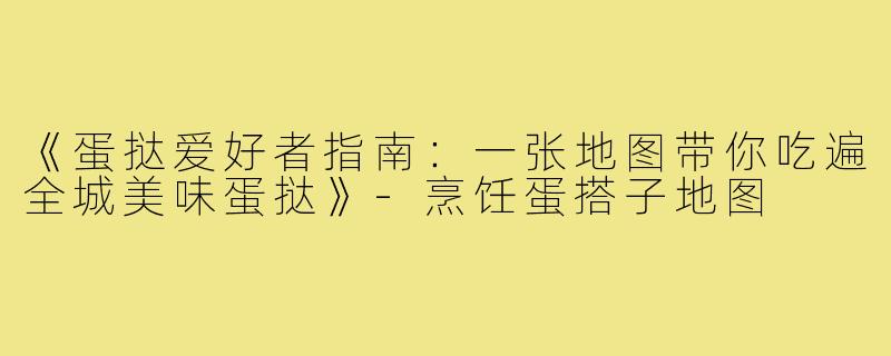 《蛋挞爱好者指南：一张地图带你吃遍全城美味蛋挞》-烹饪蛋搭子地图
