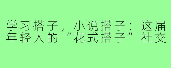 学习搭子，小说搭子：这届年轻人的“花式搭子”社交