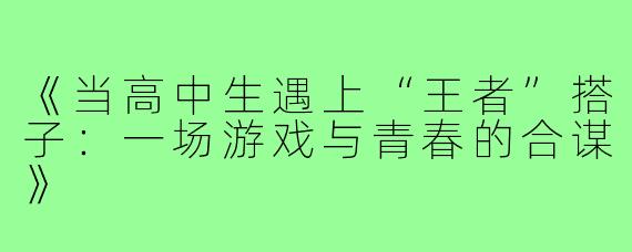 《当高中生遇上“王者”搭子：一场游戏与青春的合谋》